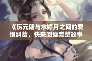 《厉元朗与水婷月之间的爱恨纠葛，快来阅读完整故事体验》