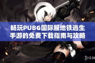 畅玩PUBG国际服地铁逃生手游的免费下载指南与攻略