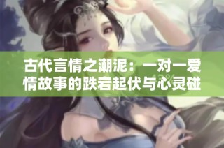 古代言情之潮泥：一对一爱情故事的跌宕起伏与心灵碰撞