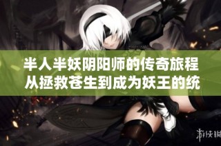 半人半妖阴阳师的传奇旅程 从拯救苍生到成为妖王的统治者》