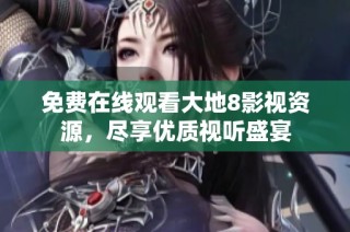 免费在线观看大地8影视资源，尽享优质视听盛宴