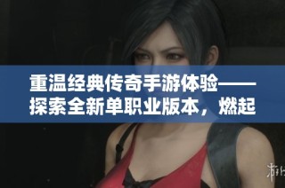 重温经典传奇手游体验——探索全新单职业版本，燃起你的游戏热情与战斗魂！