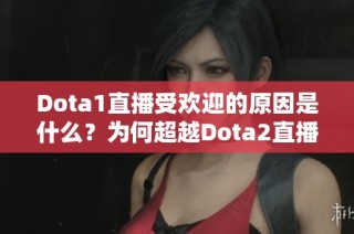 Dota1直播受欢迎的原因是什么？为何超越Dota2直播人气