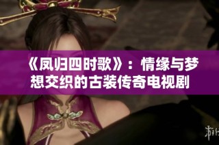 《凤归四时歌》：情缘与梦想交织的古装传奇电视剧