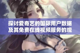 探讨爱奇艺的国际用户数据及其免费在线视频服务的观看趋势