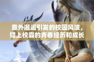 意外邂逅引发的校园风波，错上校霸的青春经历和成长故事