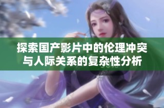 探索国产影片中的伦理冲突与人际关系的复杂性分析