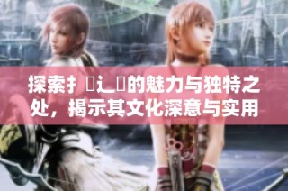 探索扌喿辶畐的魅力与独特之处，揭示其文化深意与实用价值