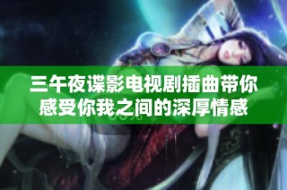 三午夜谍影电视剧插曲带你感受你我之间的深厚情感
