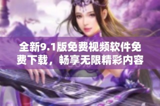 全新9.1版免费视频软件免费下载，畅享无限精彩内容