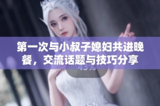 第一次与小叔子媳妇共进晚餐，交流话题与技巧分享