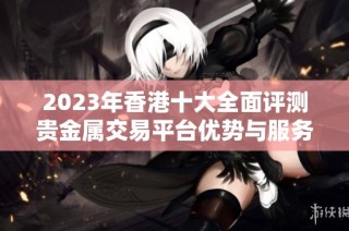 2023年香港十大全面评测贵金属交易平台优势与服务对比