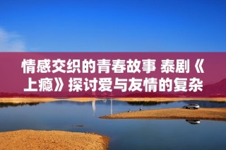 情感交织的青春故事 泰剧《上瘾》探讨爱与友情的复杂关系