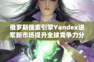 俄罗斯搜索引擎Yandex进军新市场提升全球竞争力分析