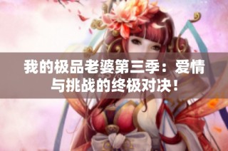 我的极品老婆第三季：爱情与挑战的终极对决！