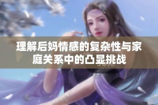 理解后妈情感的复杂性与家庭关系中的凸显挑战