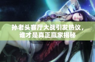 孙老头客厅大战引发热议，谁才是真正赢家揭秘