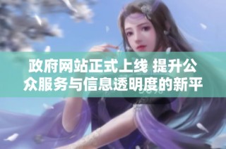 政府网站正式上线 提升公众服务与信息透明度的新平台