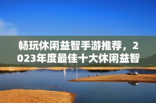 畅玩休闲益智手游推荐，2023年度最佳十大休闲益智游戏排行榜解析