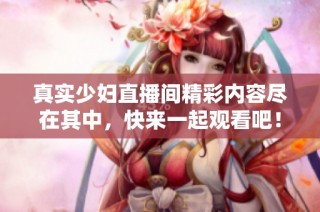 真实少妇直播间精彩内容尽在其中，快来一起观看吧！