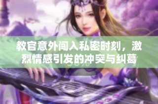 教官意外闯入私密时刻，激烈情感引发的冲突与纠葛