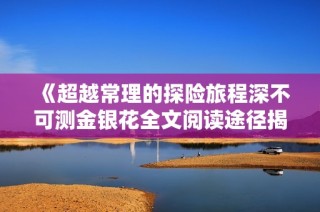 《超越常理的探险旅程深不可测金银花全文阅读途径揭秘》