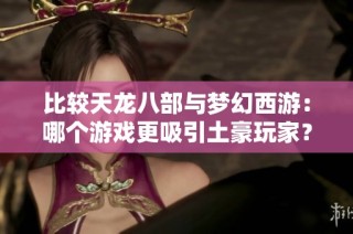比较天龙八部与梦幻西游：哪个游戏更吸引土豪玩家？