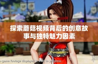 探索蘑菇视频背后的创意故事与独特魅力因素