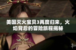 美国灭火宝贝3再度归来，火焰背后的冒险旅程揭秘