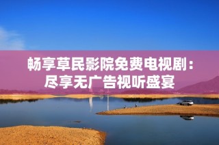 畅享草民影院免费电视剧：尽享无广告视听盛宴