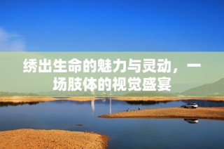 绣出生命的魅力与灵动，一场肢体的视觉盛宴