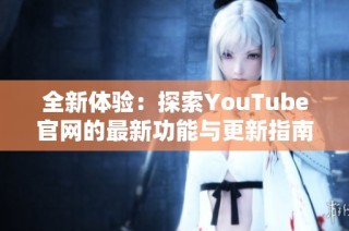 全新体验：探索YouTube官网的最新功能与更新指南
