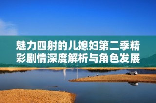 魅力四射的儿媳妇第二季精彩剧情深度解析与角色发展探讨