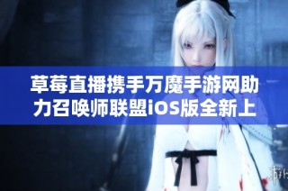 草莓直播携手万魔手游网助力召唤师联盟iOS版全新上线实时竞技体验