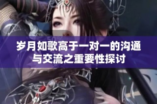 岁月如歌高于一对一的沟通与交流之重要性探讨