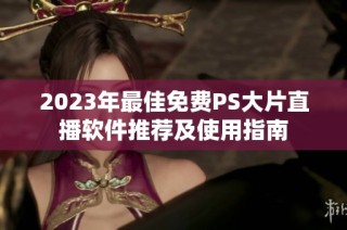 2023年最佳免费PS大片直播软件推荐及使用指南