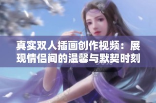 真实双人插画创作视频：展现情侣间的温馨与默契时刻