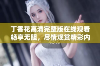 丁香花高清完整版在线观看畅享无阻，尽情观赏精彩内容