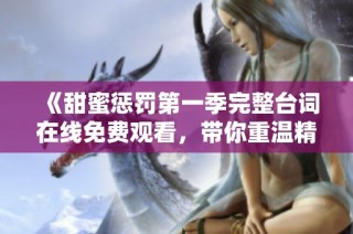 《甜蜜惩罚第一季完整台词在线免费观看，带你重温精彩时刻》