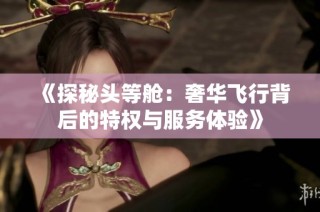 《探秘头等舱：奢华飞行背后的特权与服务体验》