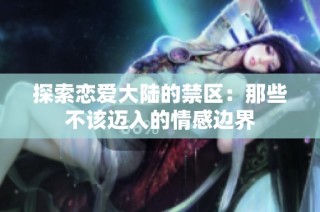 探索恋爱大陆的禁区：那些不该迈入的情感边界