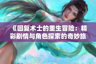 《回复术士的重生冒险：精彩剧情与角色探索的奇妙旅程》