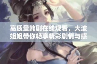 高质量韩剧在线观看，大波姐姐带你畅享精彩剧情与感人故事