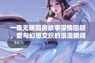 一夜无眠圆房故事深情回顾，爱与幻想交织的浪漫瞬间