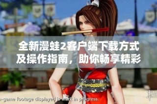 全新漫蛙2客户端下载方式及操作指南，助你畅享精彩内容