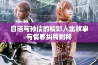 白洁与孙倩的精彩人生故事与情感纠葛揭秘
