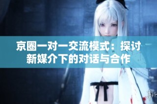 京圈一对一交流模式：探讨新媒介下的对话与合作