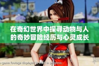 在奇幻世界中探寻动物与人的奇妙冒险经历与心灵成长之旅