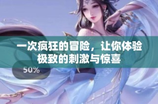 一次疯狂的冒险，让你体验极致的刺激与惊喜