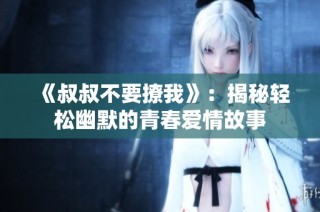 《叔叔不要撩我》：揭秘轻松幽默的青春爱情故事